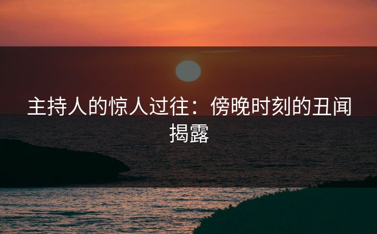 主持人的惊人过往：傍晚时刻的丑闻揭露  第1张