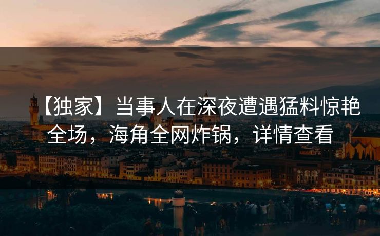【独家】当事人在深夜遭遇猛料惊艳全场，海角全网炸锅，详情查看  第1张