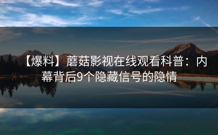 【爆料】蘑菇影视在线观看科普：内幕背后9个隐藏信号的隐情  第1张