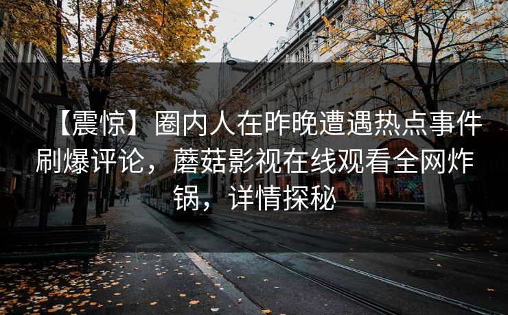 【震惊】圈内人在昨晚遭遇热点事件刷爆评论，蘑菇影视在线观看全网炸锅，详情探秘  第1张