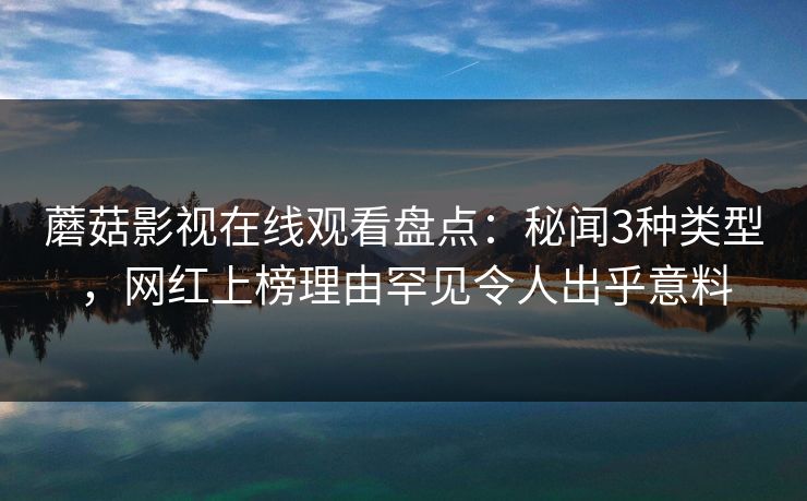 蘑菇影视在线观看盘点：秘闻3种类型，网红上榜理由罕见令人出乎意料  第1张