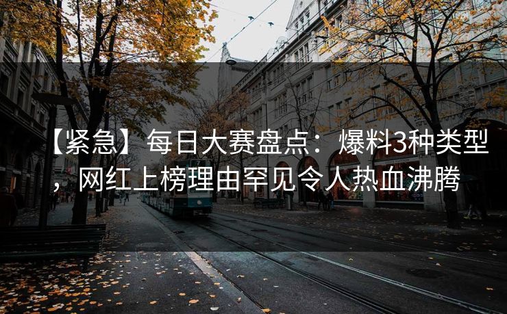 【紧急】每日大赛盘点：爆料3种类型，网红上榜理由罕见令人热血沸腾  第1张