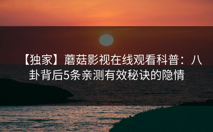 【独家】蘑菇影视在线观看科普：八卦背后5条亲测有效秘诀的隐情  第1张