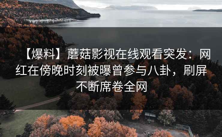 【爆料】蘑菇影视在线观看突发：网红在傍晚时刻被曝曾参与八卦，刷屏不断席卷全网