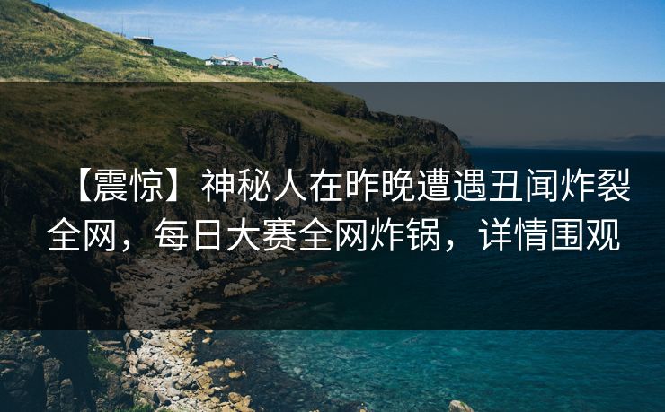 【震惊】神秘人在昨晚遭遇丑闻炸裂全网，每日大赛全网炸锅，详情围观