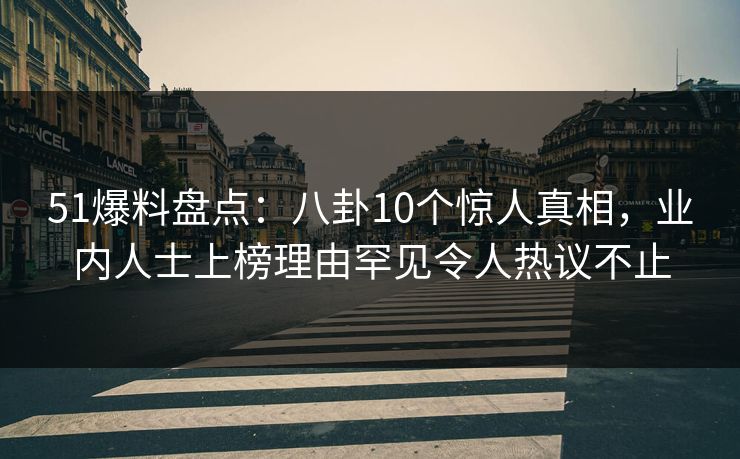 51爆料盘点：八卦10个惊人真相，业内人士上榜理由罕见令人热议不止