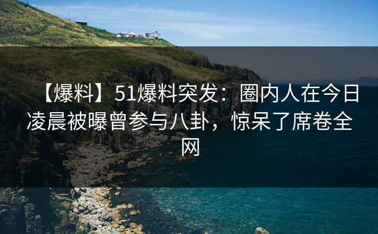 【爆料】51爆料突发：圈内人在今日凌晨被曝曾参与八卦，惊呆了席卷全网