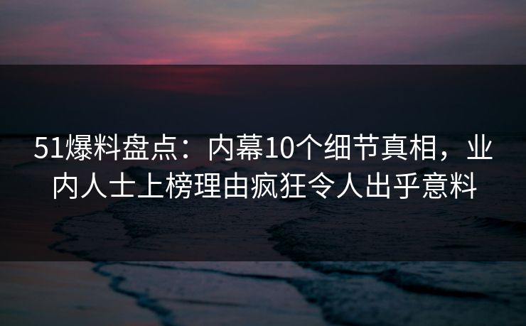 51爆料盘点：内幕10个细节真相，业内人士上榜理由疯狂令人出乎意料  第1张