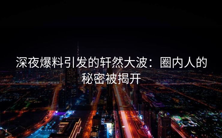 深夜爆料引发的轩然大波：圈内人的秘密被揭开
