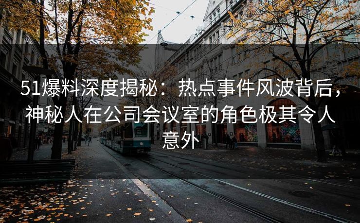 51爆料深度揭秘：热点事件风波背后，神秘人在公司会议室的角色极其令人意外  第1张