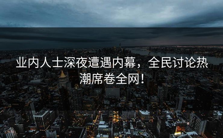 业内人士深夜遭遇内幕，全民讨论热潮席卷全网！