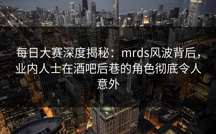 每日大赛深度揭秘：mrds风波背后，业内人士在酒吧后巷的角色彻底令人意外