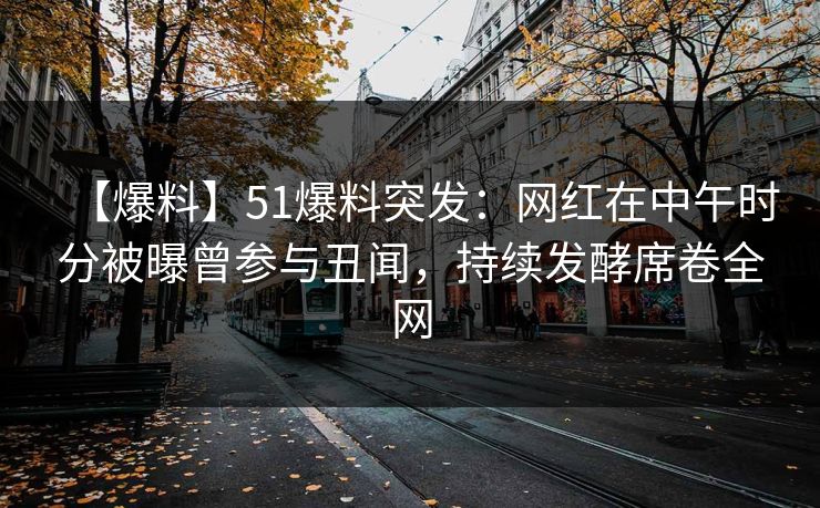【爆料】51爆料突发：网红在中午时分被曝曾参与丑闻，持续发酵席卷全网