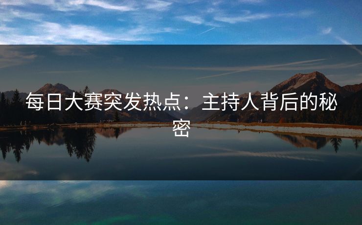 每日大赛突发热点：主持人背后的秘密