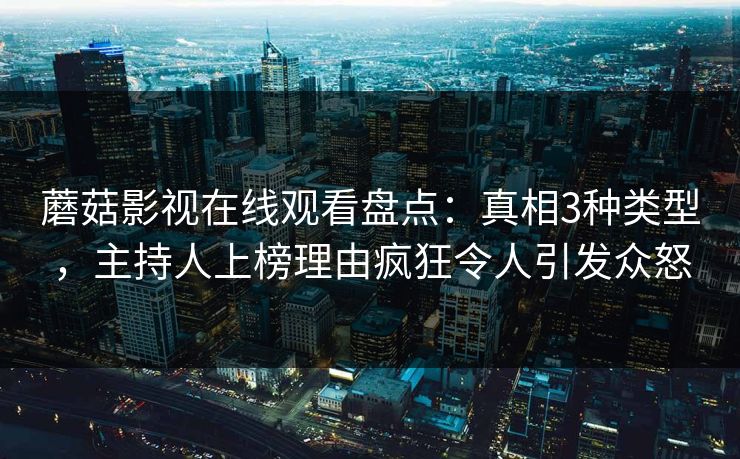 蘑菇影视在线观看盘点：真相3种类型，主持人上榜理由疯狂令人引发众怒  第1张