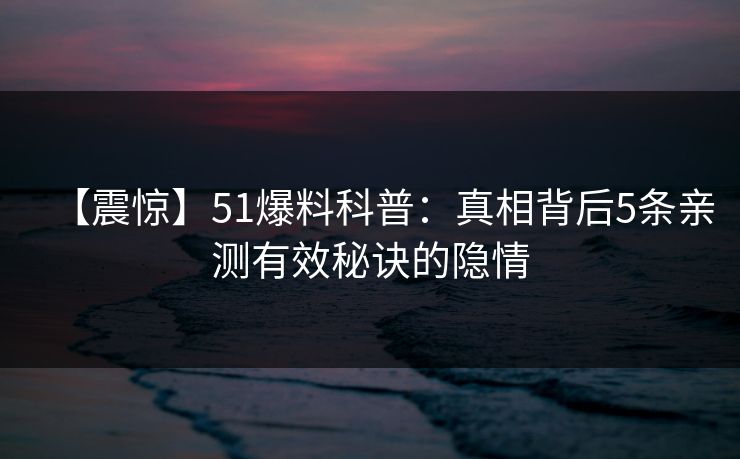 【震惊】51爆料科普：真相背后5条亲测有效秘诀的隐情