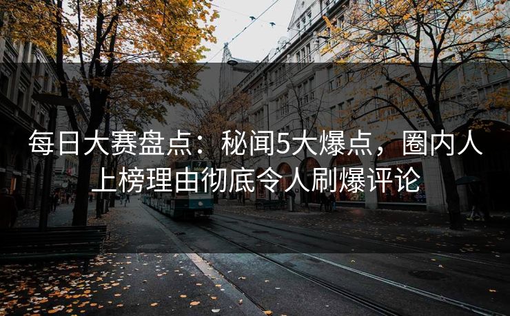每日大赛盘点：秘闻5大爆点，圈内人上榜理由彻底令人刷爆评论  第1张