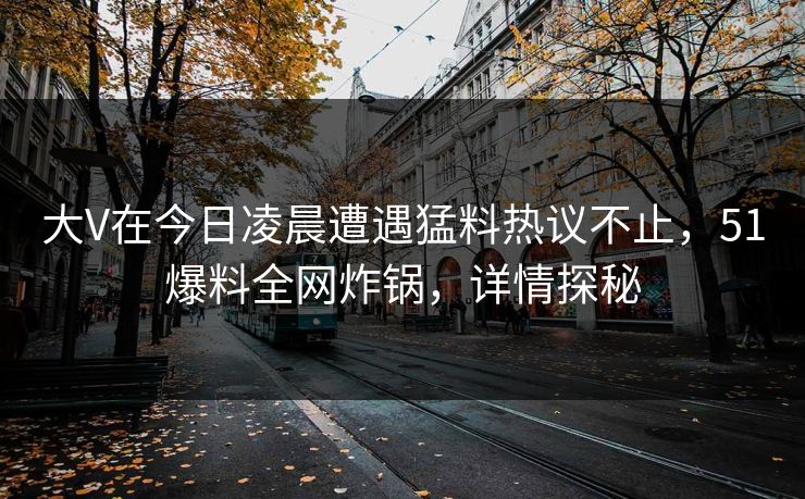 大V在今日凌晨遭遇猛料热议不止，51爆料全网炸锅，详情探秘  第1张