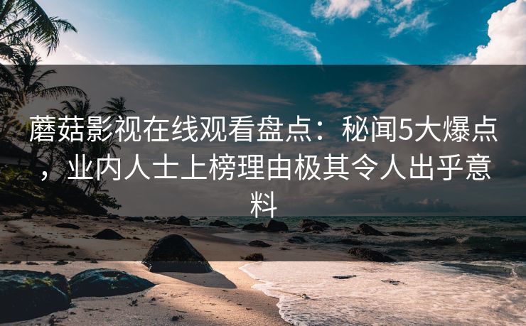 蘑菇影视在线观看盘点：秘闻5大爆点，业内人士上榜理由极其令人出乎意料