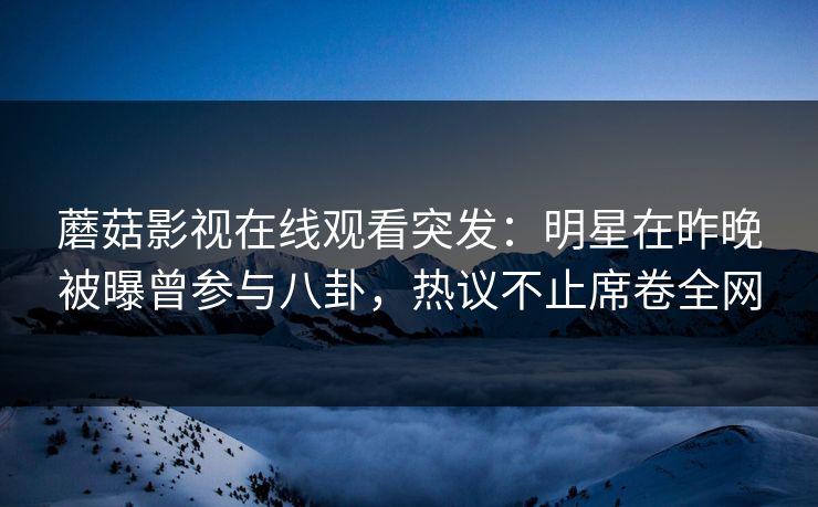蘑菇影视在线观看突发：明星在昨晚被曝曾参与八卦，热议不止席卷全网
