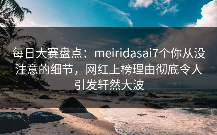 每日大赛盘点:meiridasai7个你从没注意的细节,网红上榜理由彻底令人引发轩然大波 第1张 每日大赛盘点:meiridasai7个你从没注意的细节,网红上榜理由彻底令人引发轩然大波 第1张