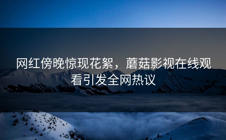 网红傍晚惊现花絮，蘑菇影视在线观看引发全网热议