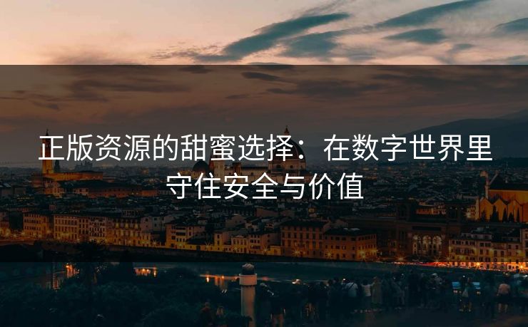 正版资源的甜蜜选择：在数字世界里守住安全与价值