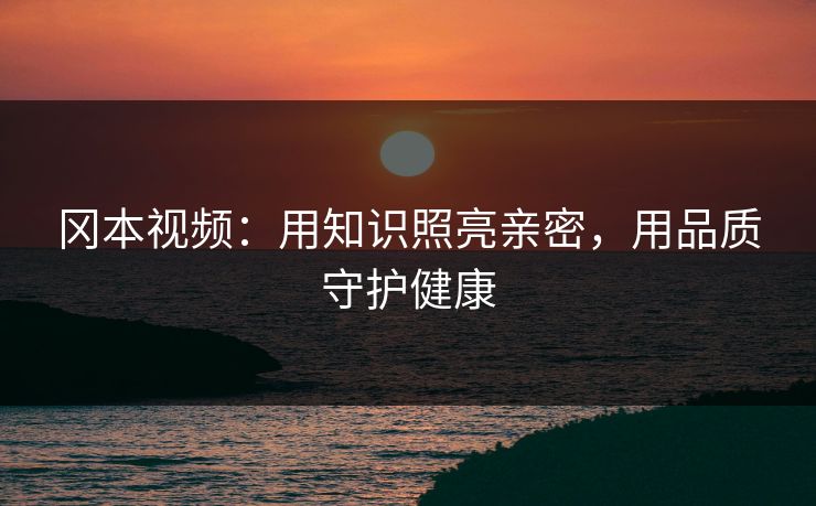 冈本视频：用知识照亮亲密，用品质守护健康