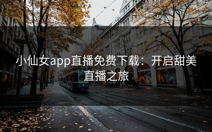 小仙女app直播免费下载：开启甜美直播之旅