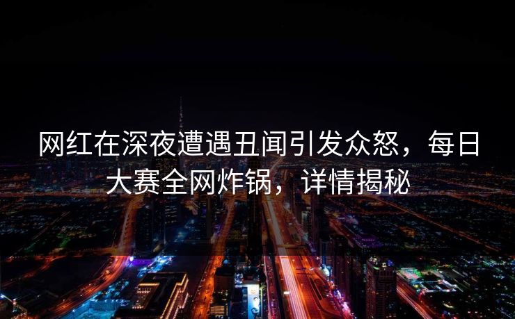 网红在深夜遭遇丑闻引发众怒，每日大赛全网炸锅，详情揭秘