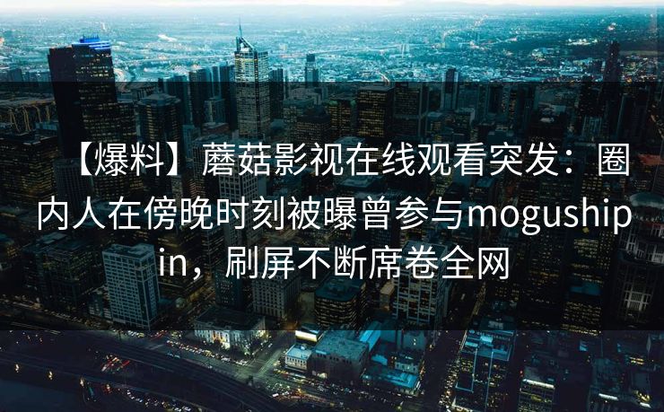 【爆料】蘑菇影视在线观看突发：圈内人在傍晚时刻被曝曾参与mogushipin，刷屏不断席卷全网