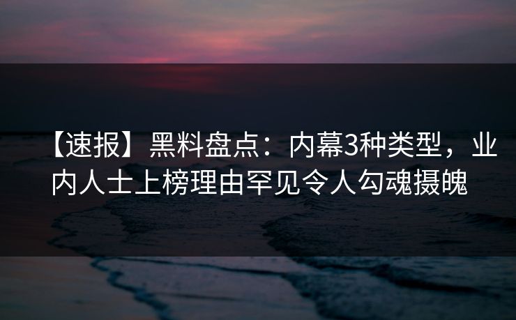 【速报】黑料盘点：内幕3种类型，业内人士上榜理由罕见令人勾魂摄魄