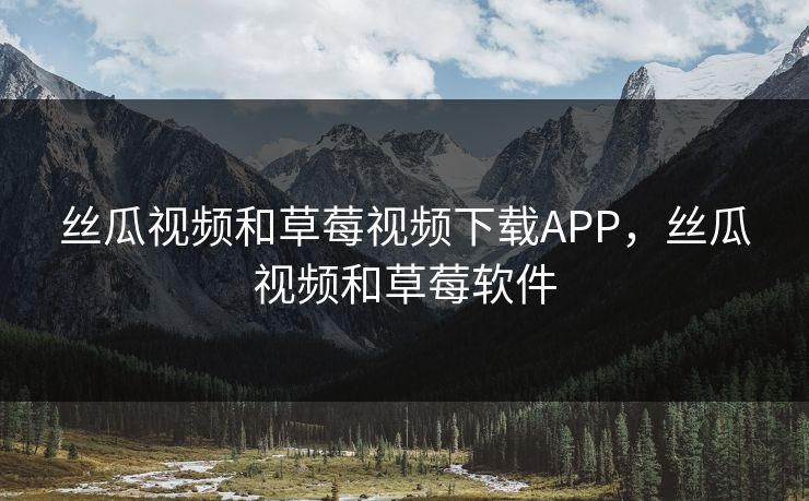 丝瓜视频和草莓视频下载APP，丝瓜视频和草莓软件