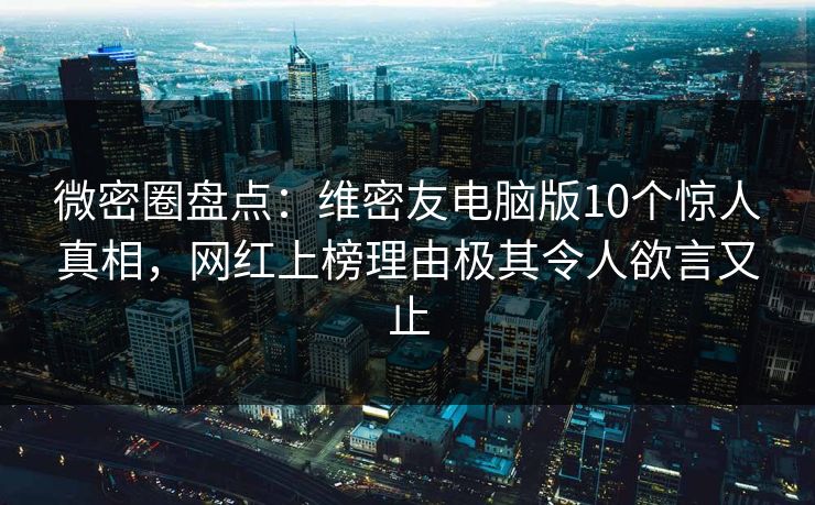 微密圈盘点：维密友电脑版10个惊人真相，网红上榜理由极其令人欲言又止