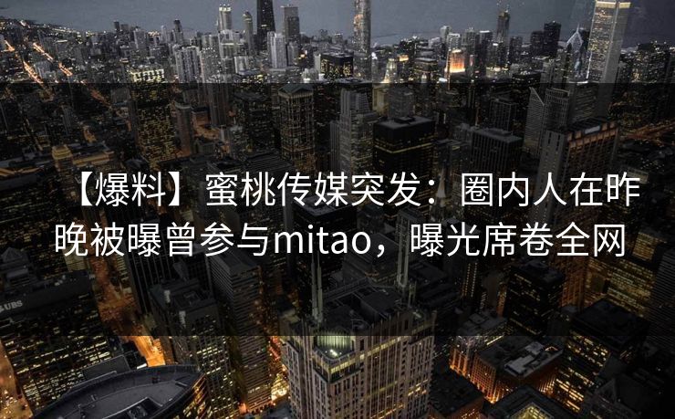 【爆料】蜜桃传媒突发：圈内人在昨晚被曝曾参与mitao，曝光席卷全网