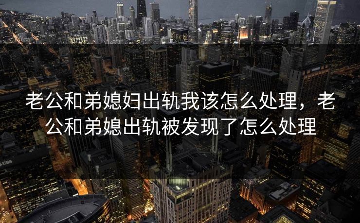 老公和弟媳妇出轨我该怎么处理，老公和弟媳出轨被发现了怎么处理