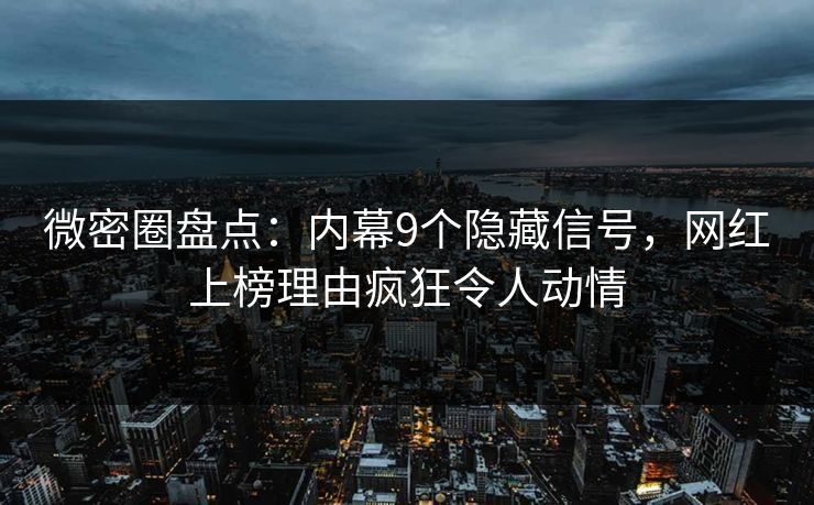 微密圈盘点：内幕9个隐藏信号，网红上榜理由疯狂令人动情