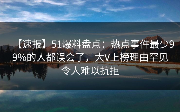 【速报】51爆料盘点：热点事件最少99%的人都误会了，大V上榜理由罕见令人难以抗拒