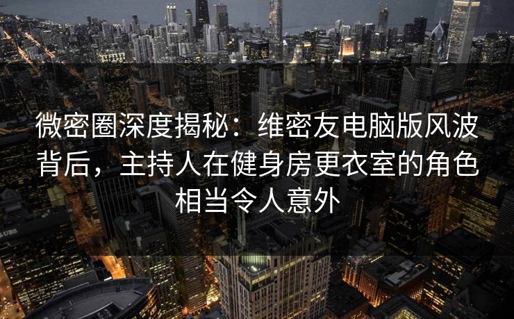 微密圈深度揭秘:维密友电脑版风波背后,主持人在健身房更衣室的角色相当令人意外