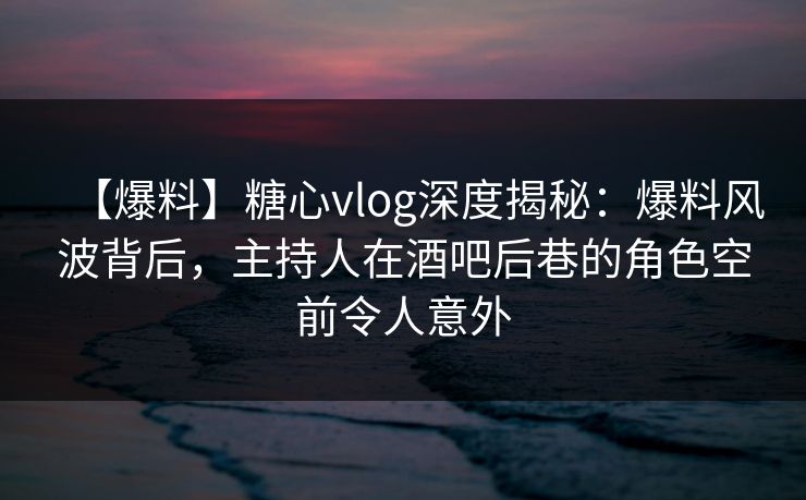 【爆料】糖心vlog深度揭秘:爆料风波背后,主持人在酒吧后巷的角色空前令人意外 第1张 【爆料】糖心vlog深度揭秘:爆料风波背后,主持人在酒吧后巷的角色空前令人意外 第1张