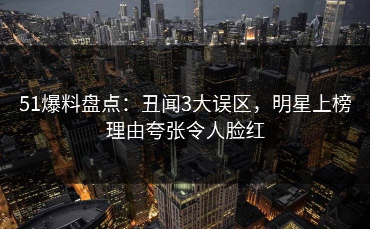 51爆料盘点:丑闻3大误区,明星上榜理由夸张令人脸红