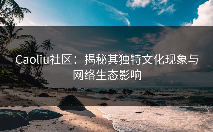 Caoliu社区:揭秘其独特文化现象与网络生态影响 第1张 Caoliu社区:揭秘其独特文化现象与网络生态影响 第1张