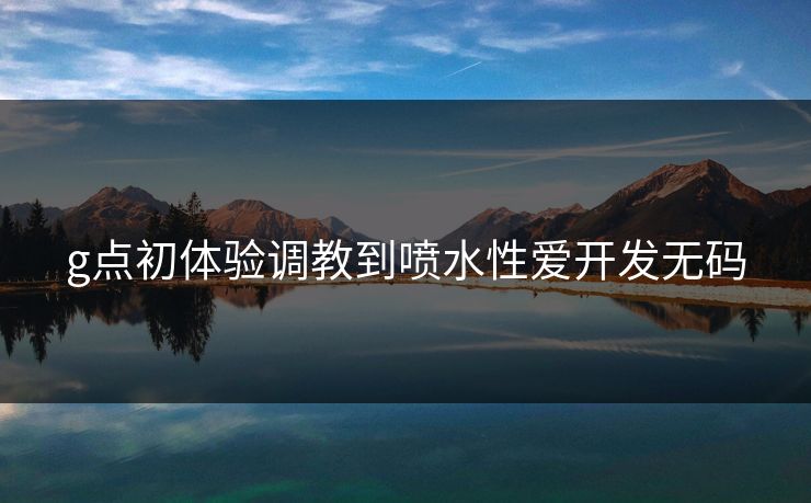 g点初体验调教到喷水性爱开发无码  第1张