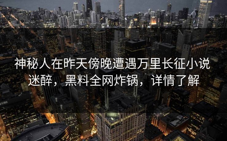 神秘人在昨天傍晚遭遇万里长征小说 迷醉，黑料全网炸锅，详情了解