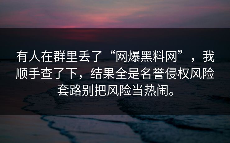 有人在群里丢了“网爆黑料网”，我顺手查了下，结果全是名誉侵权风险套路别把风险当热闹。