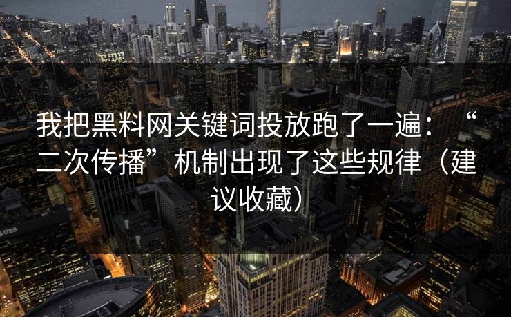 我把黑料网关键词投放跑了一遍：“二次传播”机制出现了这些规律（建议收藏）