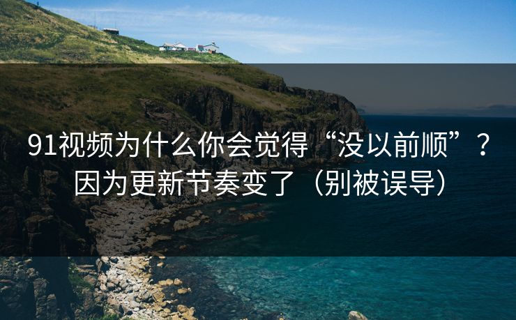 91视频为什么你会觉得“没以前顺”？因为更新节奏变了（别被误导）  第1张