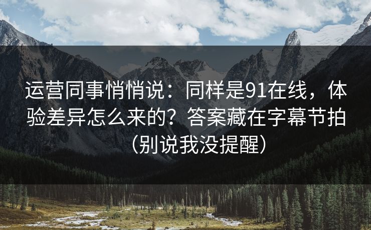 运营同事悄悄说：同样是91在线，体验差异怎么来的？答案藏在字幕节拍（别说我没提醒）  第1张