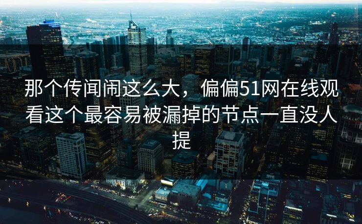 那个传闻闹这么大，偏偏51网在线观看这个最容易被漏掉的节点一直没人提