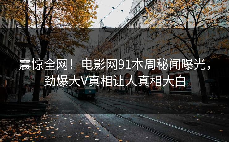 震惊全网！电影网91本周秘闻曝光，劲爆大V真相让人真相大白